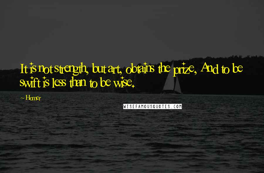 Homer quotes: It is not strength, but art, obtains the prize, And to be swift is less than to be wise. Homer quotes: It is not strength, but art, obtains the prize, And to be swift is less than to be wise.