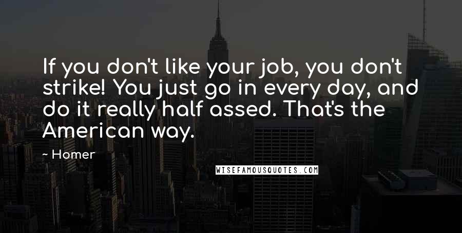 Homer quotes: If you don't like your job, you don't strike! You just go in every day, and do it really half assed. That's the American way.