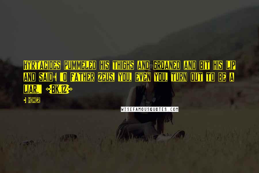Homer quotes: Hyrtacides pummeled his thighs and groaned and bit his lip and said: "O Father Zeus, you, even you, turn out to be a liar." [bk.12]