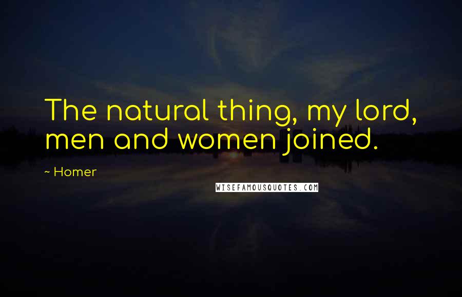 Homer quotes: The natural thing, my lord, men and women joined. Homer quotes: The natural thing, my lord, men and women joined.