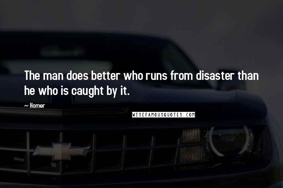 Homer quotes: The man does better who runs from disaster than he who is caught by it. Homer quotes: The man does better who runs from disaster than he who is caught by it.