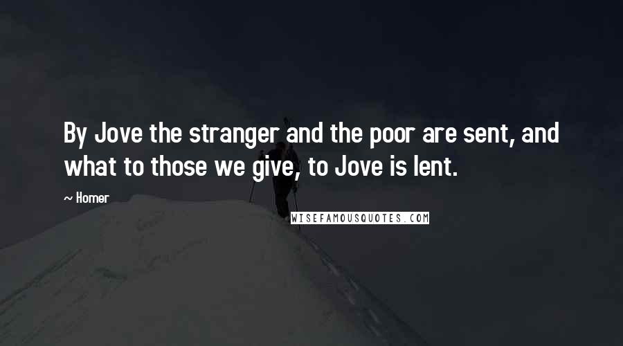 Homer quotes: By Jove the stranger and the poor are sent, and what to those we give, to Jove is lent. Homer quotes: By Jove the stranger and the poor are sent, and what to those we give, to Jove is lent.