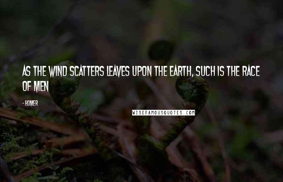 Homer quotes: As the wind scatters leaves upon the earth, such is the race of men