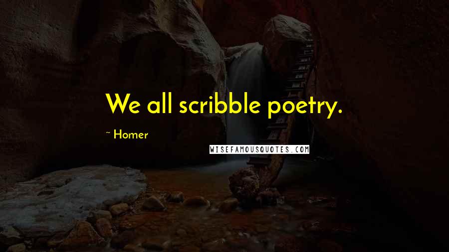 Homer quotes: We all scribble poetry. Homer quotes: We all scribble poetry.