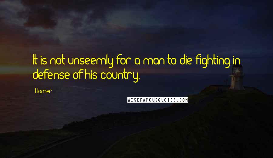 Homer quotes: It is not unseemly for a man to die fighting in defense of his country.