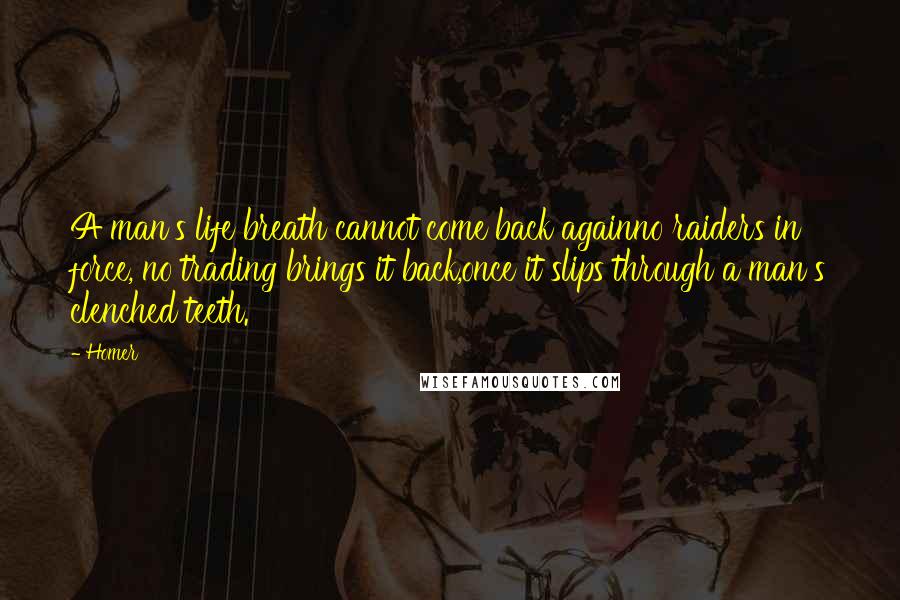 Homer quotes: A man's life breath cannot come back againno raiders in force, no trading brings it back,once it slips through a man's clenched teeth.