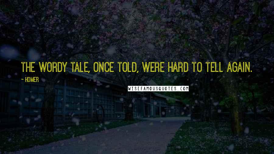 Homer quotes: The wordy tale, once told, were hard to tell again. Homer quotes: The wordy tale, once told, were hard to tell again.