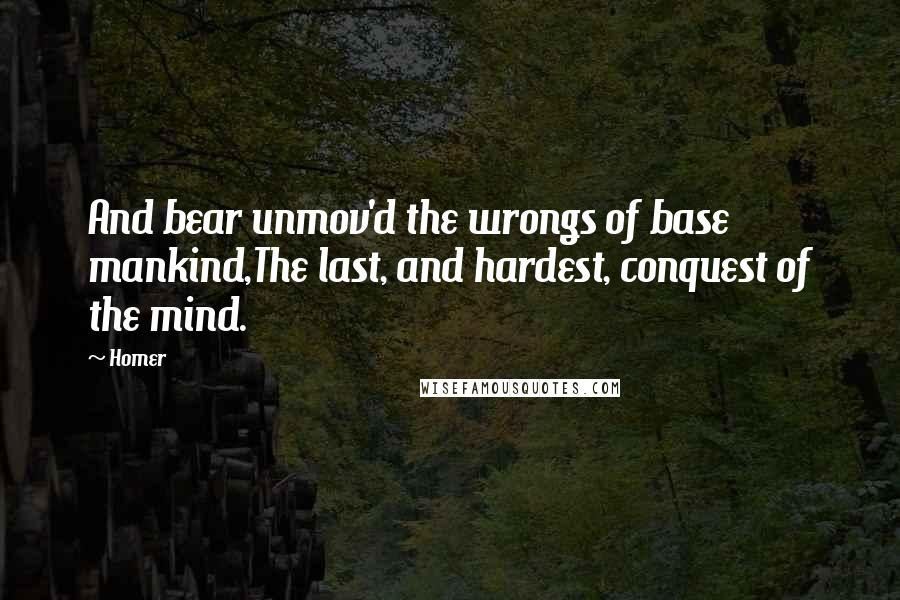 Homer quotes: And bear unmov'd the wrongs of base mankind,The last, and hardest, conquest of the mind.