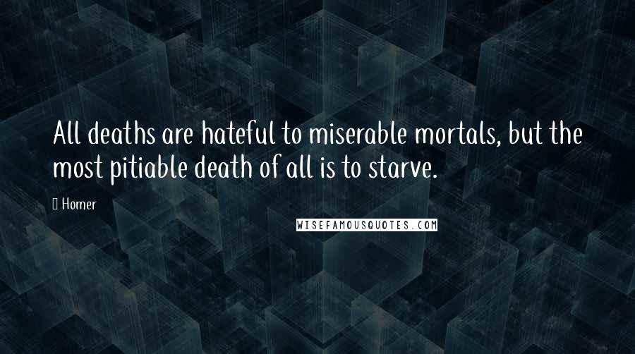 Homer quotes: All deaths are hateful to miserable mortals, but the most pitiable death of all is to starve. Homer quotes: All deaths are hateful to miserable mortals, but the most pitiable death of all is to starve.