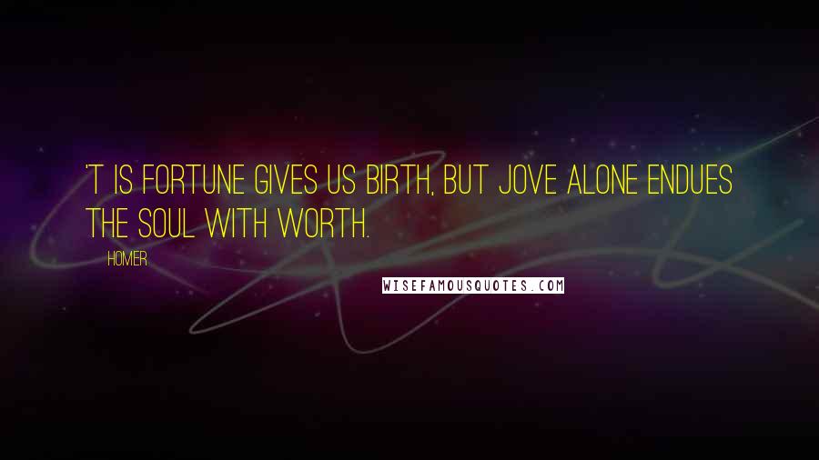 Homer quotes: 'T is fortune gives us birth, But Jove alone endues the soul with worth.