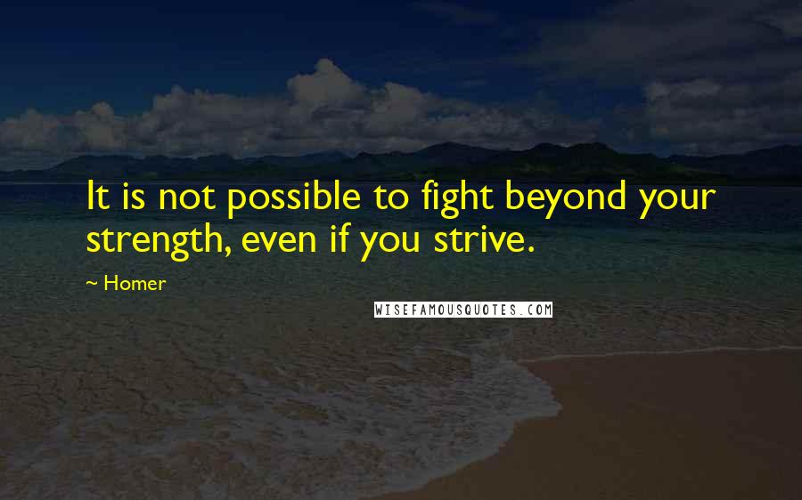 Homer quotes: It is not possible to fight beyond your strength, even if you strive.