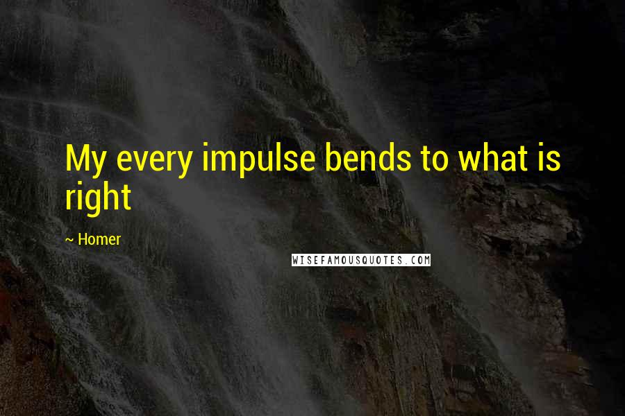 Homer quotes: My every impulse bends to what is right