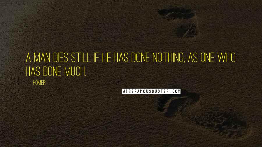 Homer quotes: A man dies still if he has done nothing, as one who has done much. Homer quotes: A man dies still if he has done nothing, as one who has done much.