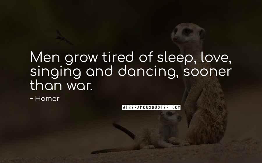 Homer quotes: Men grow tired of sleep, love, singing and dancing, sooner than war.