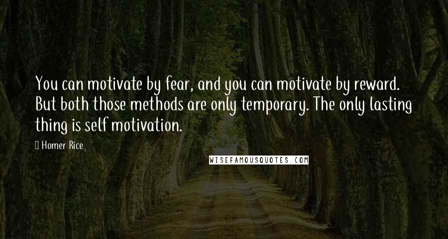 Homer Rice quotes: You can motivate by fear, and you can motivate by reward. But both those methods are only temporary. The only lasting thing is self motivation.