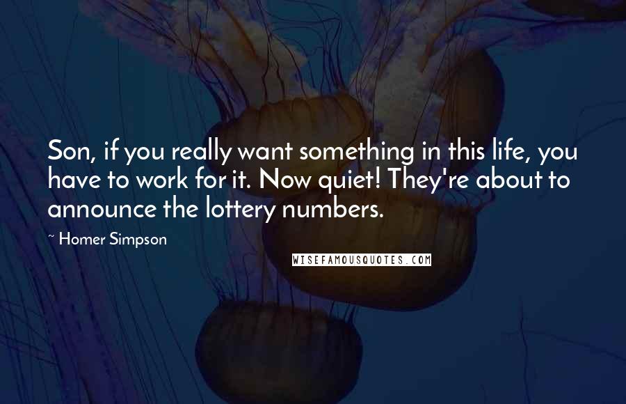 Homer Simpson quotes: Son, if you really want something in this life, you have to work for it. Now quiet! They're about to announce the lottery numbers.