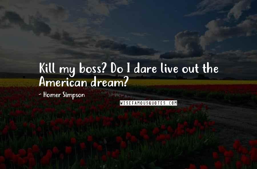 Homer Simpson quotes: Kill my boss? Do I dare live out the American dream?