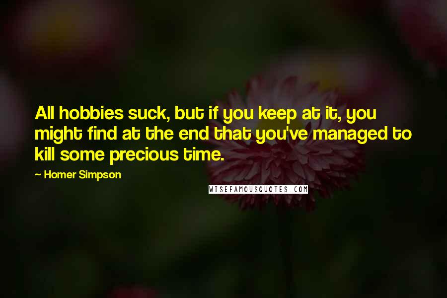 Homer Simpson quotes: All hobbies suck, but if you keep at it, you might find at the end that you've managed to kill some precious time.