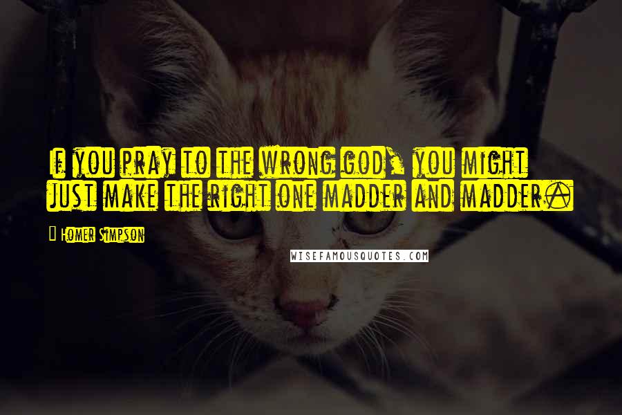 Homer Simpson quotes: If you pray to the wrong god, you might just make the right one madder and madder.