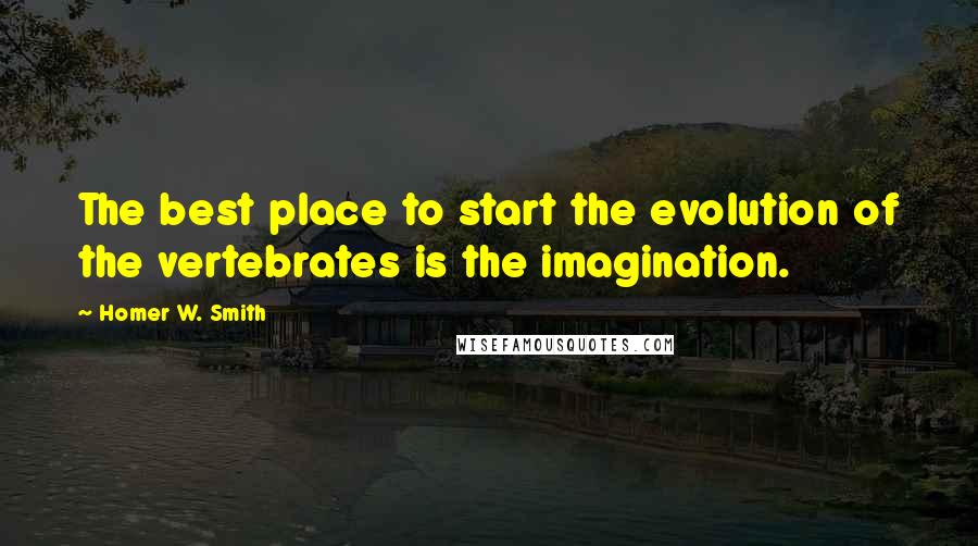 Homer W. Smith quotes: The best place to start the evolution of the vertebrates is the imagination.
