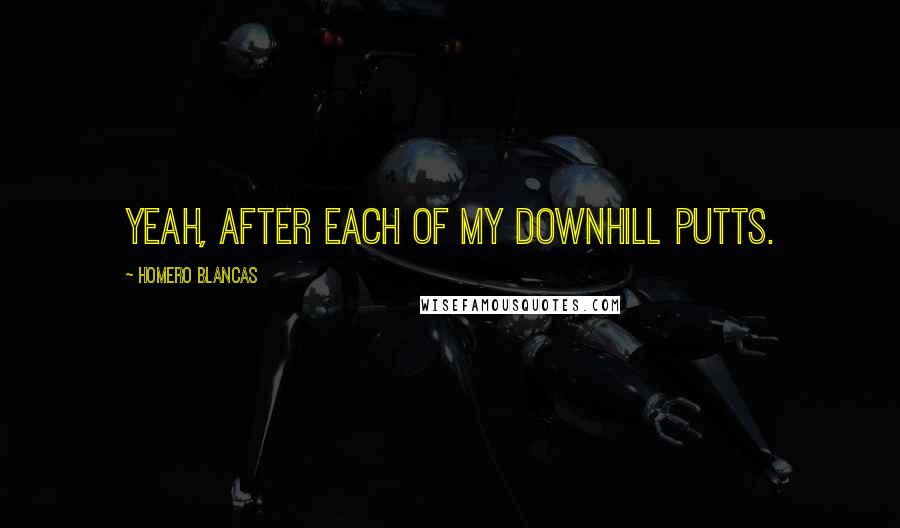 Homero Blancas quotes: Yeah, after each of my downhill putts.