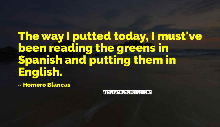 Homero Blancas quotes: The way I putted today, I must've been reading the greens in Spanish and putting them in English.