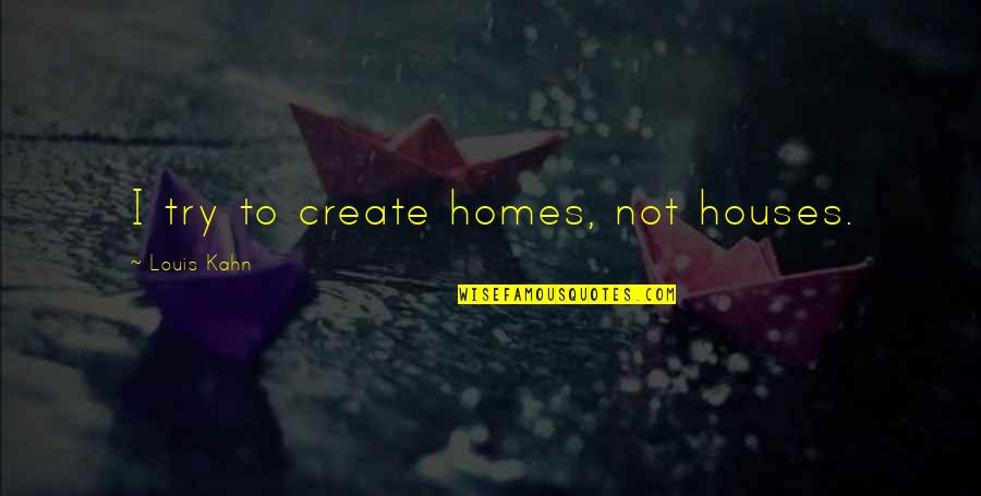 Homes And Houses Quotes By Louis Kahn: I try to create homes, not houses.