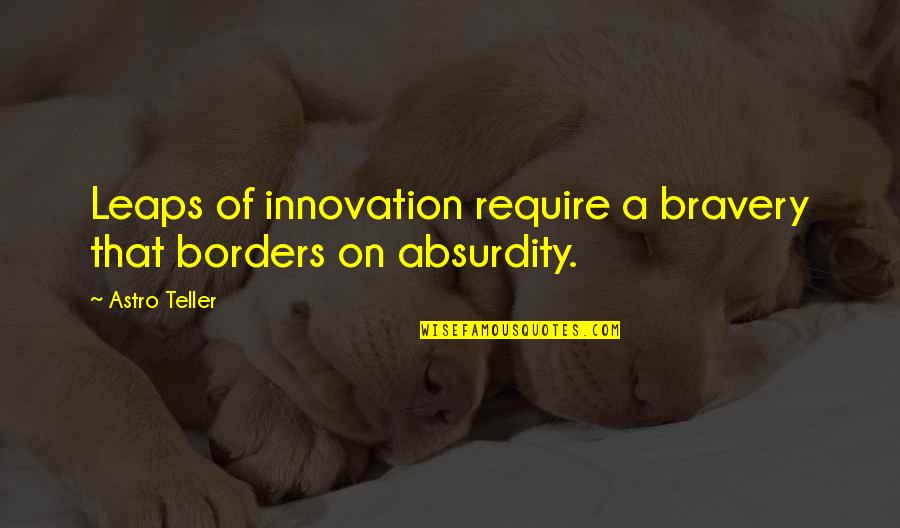 Homespun Wisdom Quotes By Astro Teller: Leaps of innovation require a bravery that borders
