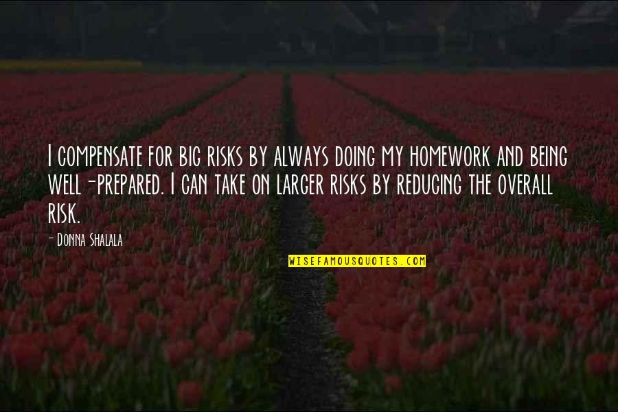 Homework's Quotes By Donna Shalala: I compensate for big risks by always doing