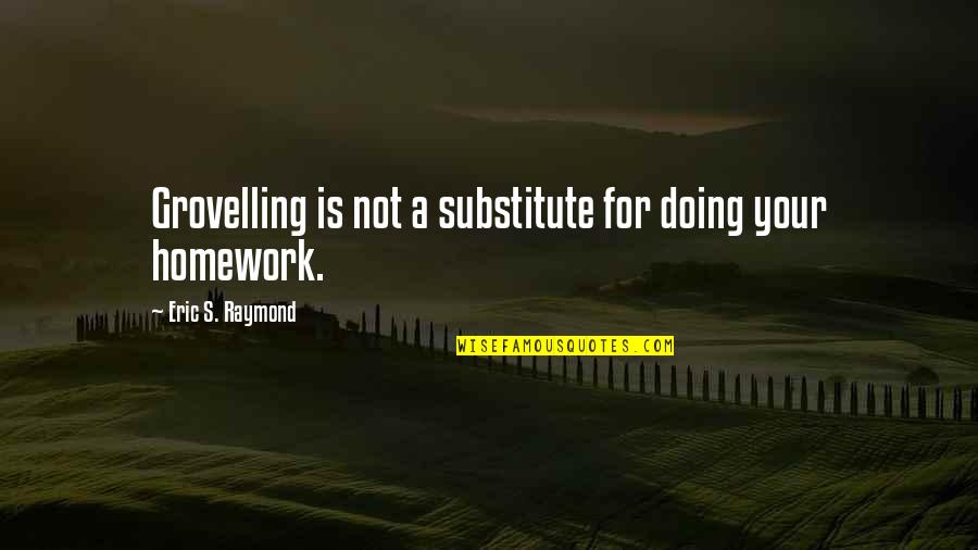 Homework's Quotes By Eric S. Raymond: Grovelling is not a substitute for doing your