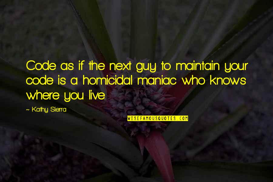 Homicidal Maniac Quotes By Kathy Sierra: Code as if the next guy to maintain