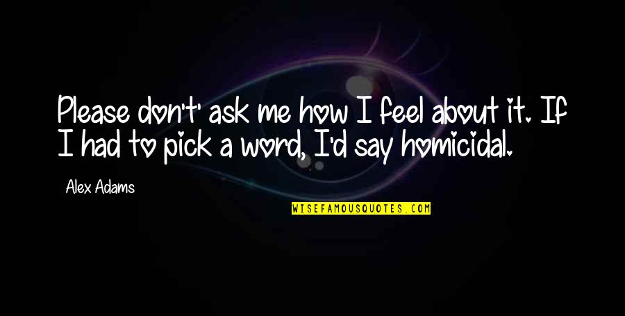 Homicidal Quotes By Alex Adams: Please don't' ask me how I feel about