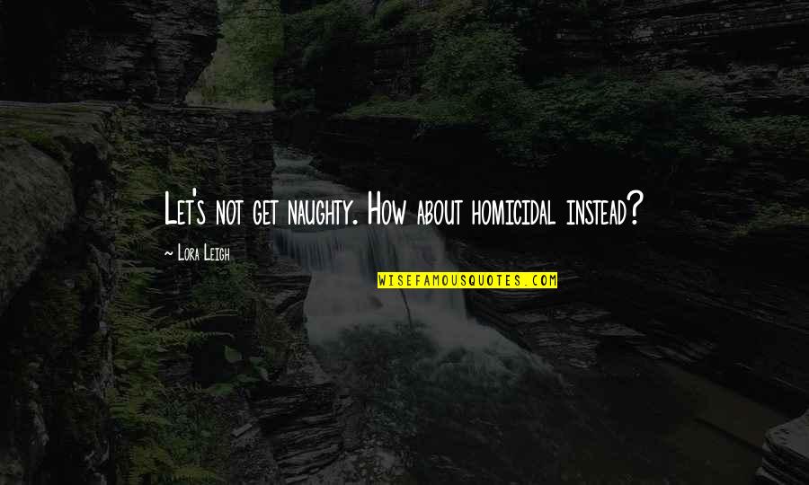 Homicidal Quotes By Lora Leigh: Let's not get naughty. How about homicidal instead? Homicidal Quotes By Lora Leigh: Let's not get naughty. How about homicidal instead?
