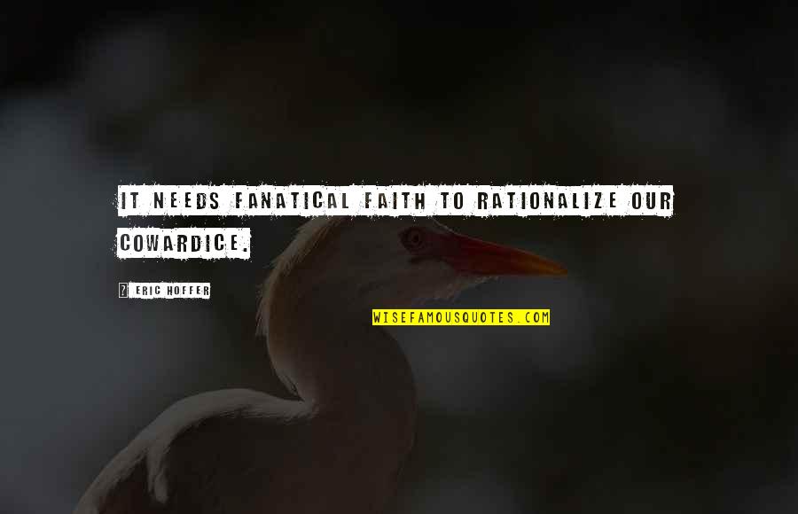 Homicidality Quotes By Eric Hoffer: It needs fanatical faith to rationalize our cowardice. Homicidality Quotes By Eric Hoffer: It needs fanatical faith to rationalize our cowardice.