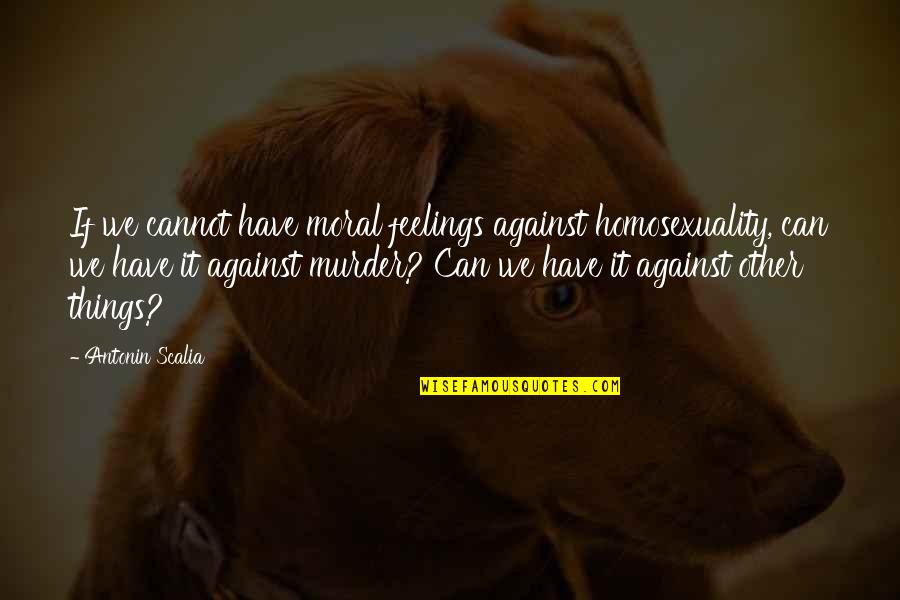 Homosexuality Quotes By Antonin Scalia: If we cannot have moral feelings against homosexuality,