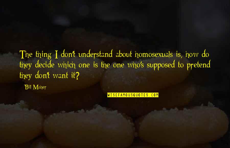 Homosexuals Quotes By Bill Maher: The thing I don't understand about homosexuals is, Homosexuals Quotes By Bill Maher: The thing I don't understand about homosexuals is,