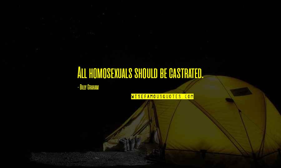 Homosexuals Quotes By Billy Graham: All homosexuals should be castrated. Homosexuals Quotes By Billy Graham: All homosexuals should be castrated.