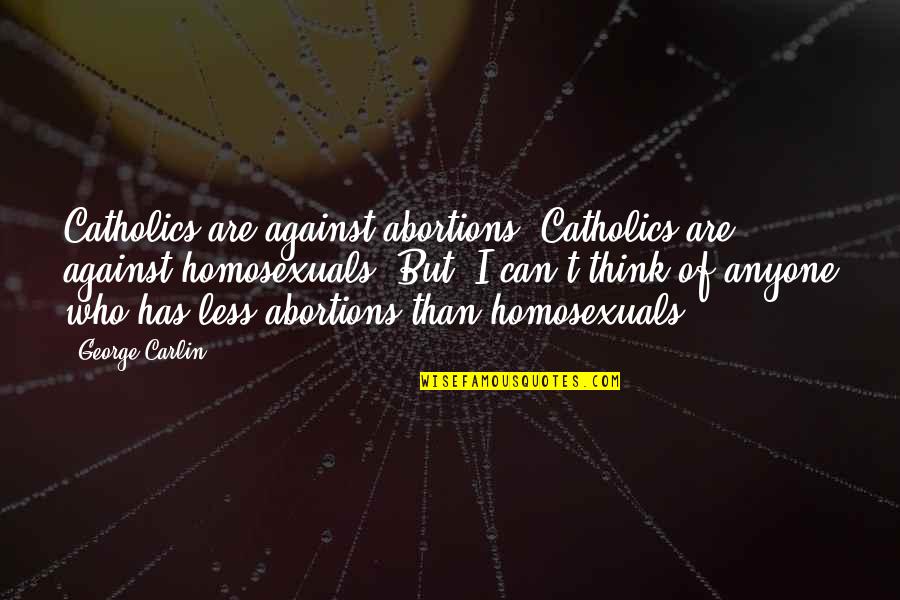 Homosexuals Quotes By George Carlin: Catholics are against abortions. Catholics are against homosexuals. Homosexuals Quotes By George Carlin: Catholics are against abortions. Catholics are against homosexuals.