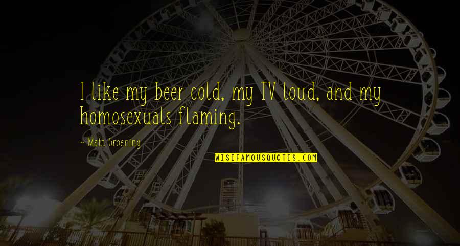 Homosexuals Quotes By Matt Groening: I like my beer cold, my TV loud,