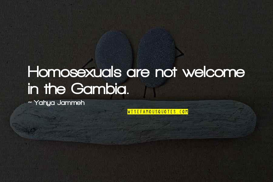 Homosexuals Quotes By Yahya Jammeh: Homosexuals are not welcome in the Gambia. Homosexuals Quotes By Yahya Jammeh: Homosexuals are not welcome in the Gambia.
