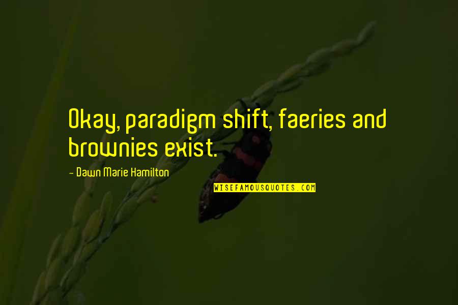 Honaker Quotes By Dawn Marie Hamilton: Okay, paradigm shift, faeries and brownies exist. Honaker Quotes By Dawn Marie Hamilton: Okay, paradigm shift, faeries and brownies exist.
