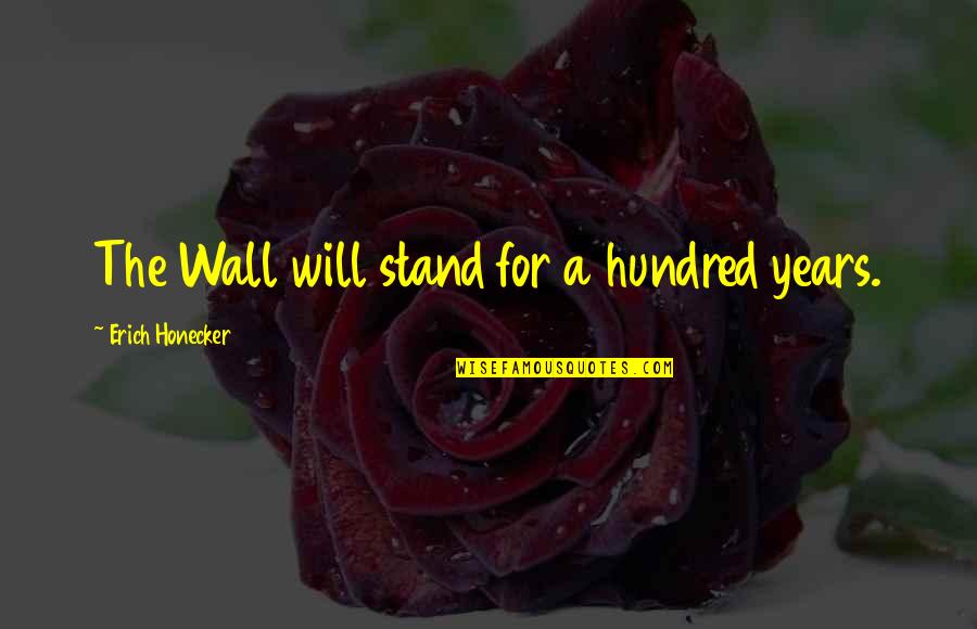 Honecker Quotes By Erich Honecker: The Wall will stand for a hundred years. Honecker Quotes By Erich Honecker: The Wall will stand for a hundred years.