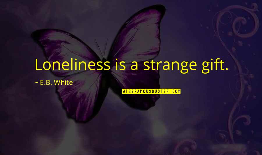 Honest And Fair Quotes By E.B. White: Loneliness is a strange gift.