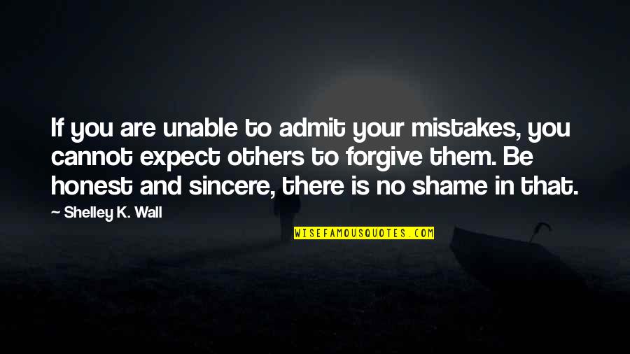 Honest And Sincere Quotes By Shelley K. Wall: If you are unable to admit your mistakes,