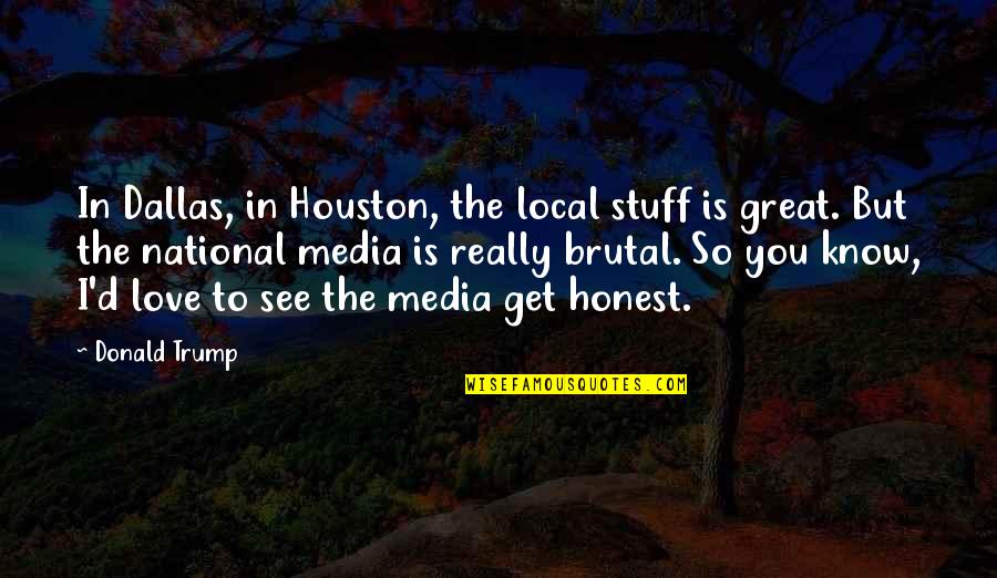Honest Love Quotes By Donald Trump: In Dallas, in Houston, the local stuff is