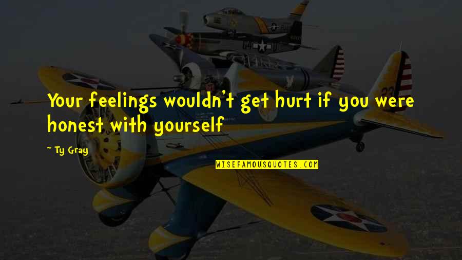 Honest With Yourself Quotes By Ty Gray: Your feelings wouldn't get hurt if you were