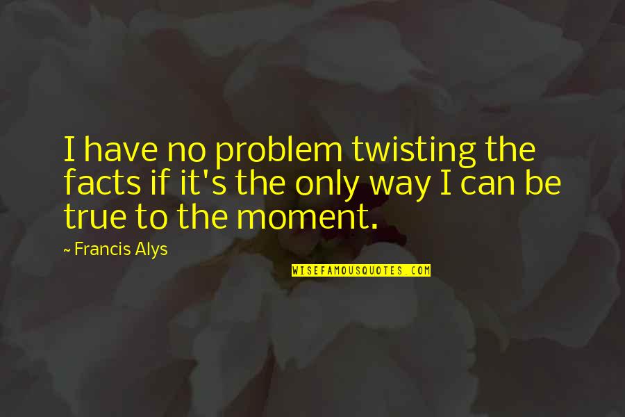 Honesty And Marriage Quotes By Francis Alys: I have no problem twisting the facts if