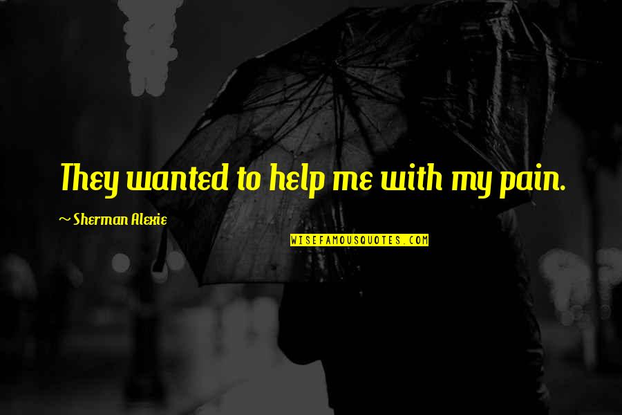 Honesty In Recovery Quotes By Sherman Alexie: They wanted to help me with my pain.