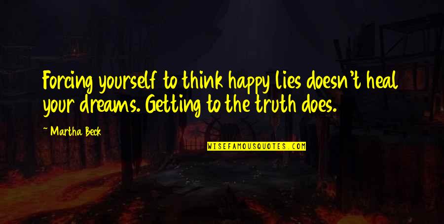 Honesty Truth Quotes By Martha Beck: Forcing yourself to think happy lies doesn't heal Honesty Truth Quotes By Martha Beck: Forcing yourself to think happy lies doesn't heal
