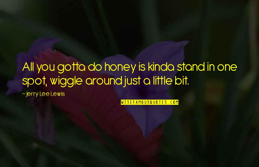 Honey Do Quotes By Jerry Lee Lewis: All you gotta do honey is kinda stand Honey Do Quotes By Jerry Lee Lewis: All you gotta do honey is kinda stand